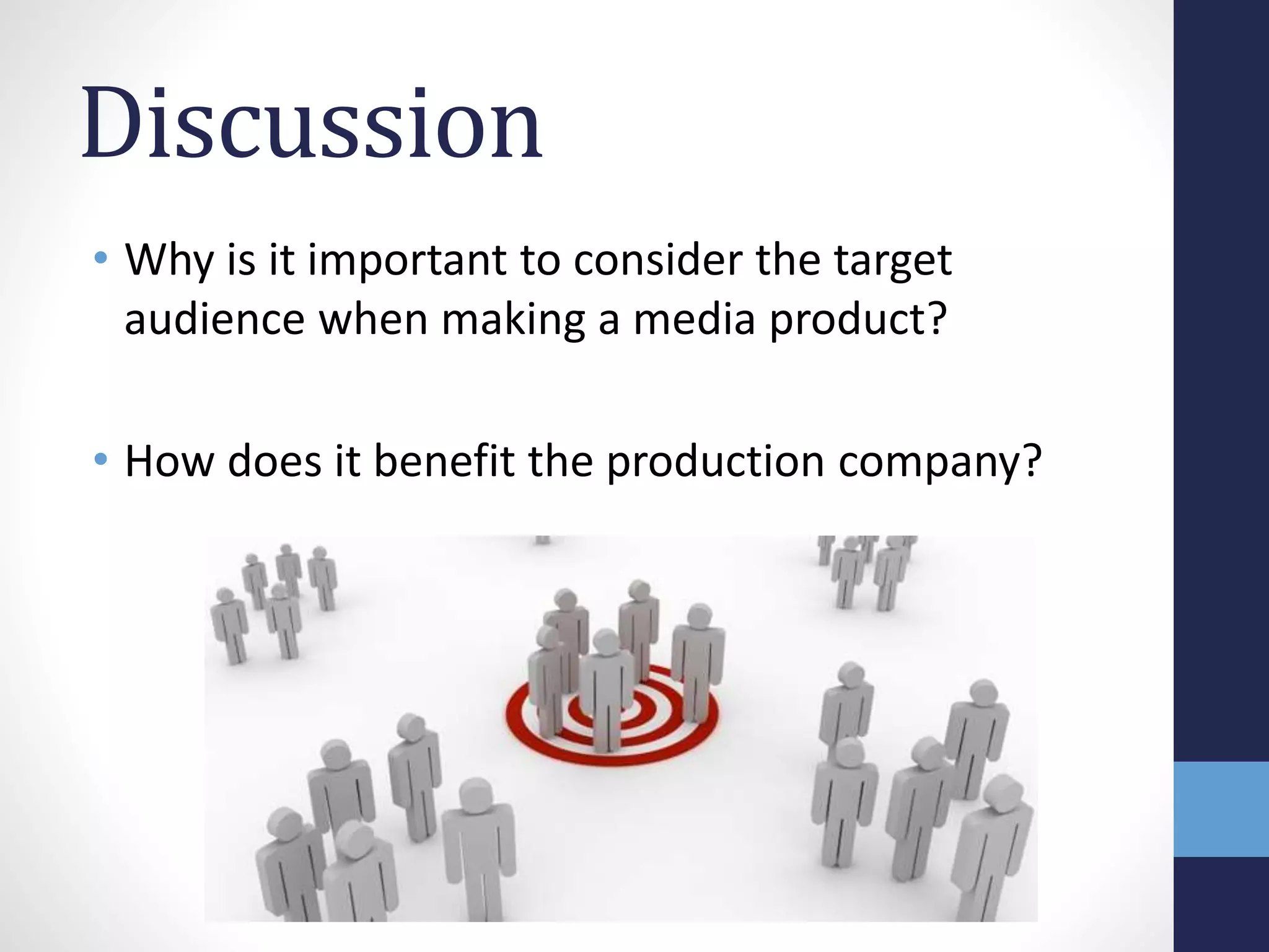 Discussion 
• Why is it important to consider the target 
audience when making a media product? 
• How does it benefit the production company? 
 