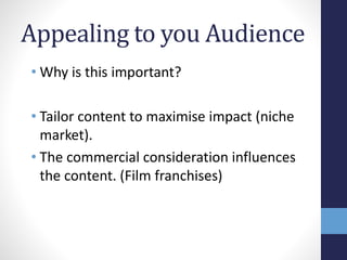 Appealing to you Audience 
• Why is this important? 
• Tailor content to maximise impact (niche 
market). 
• The commercial consideration influences 
the content. (Film franchises) 
 