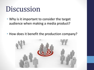 Discussion 
• Why is it important to consider the target 
audience when making a media product? 
• How does it benefit the production company? 
 