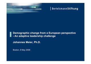 Demographic change from a European perspective
- An adaptive leadership challenge

Johannes Meier, Ph.D.

Boston, 8 May 2008
 