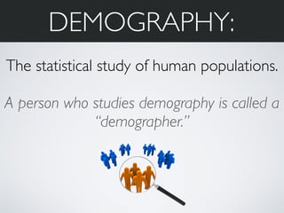 DEMOGRAPHY: 
The statistical study of human populations. 
! 
A person who studies demography is called a 
“demographer.” 
 