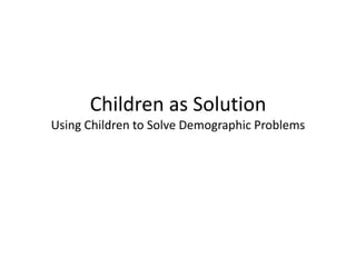 Children as Solution
Using Children to Solve Demographic Problems
 