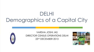 DELHI
Demographics of a Capital City
VARSHA JOSHI, IAS
DIRECTOR CENSUS OPERATIONS DELHI
23rd DECEMBER 2013

 