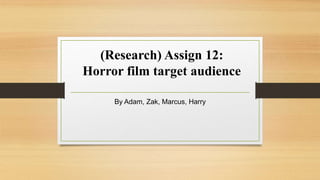 (Research) Assign 12:
Horror film target audience
By Adam, Zak, Marcus, Harry
 