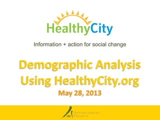 Demographic Analysis
Using HealthyCity.org
May 28, 2013
Information + action for social change
 