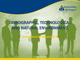 DEMOGRAPHIC, TECHNOLOGICAL AND NATURAL ENVIRONMENT.,[object Object],International Business II,[object Object]