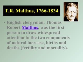 T.R. Malthus, 1766-1834 English clergyman, Thomas Robert  Malthus , was the first person to draw widespread attention to the two components of natural increase, births and deaths (fertility and mortality). 
