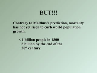 BUT!!! Contrary to Malthus’s prediction, mortality has not yet risen to curb world population growth. < 1 billion people in 1800 6 billion by the end of the 20 th  century 