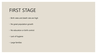 FIRST STAGE
◦ Birth rates and death rate are high
◦ No great population growth
◦ No education or birth control
◦ Lack of hygiene
◦ Large families
 