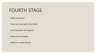 FOURTH STAGE
◦ Stable population
◦ There are more deaths then births
◦ Good education and hygiene
◦ Birth control available
◦ Desire for smaller families
 