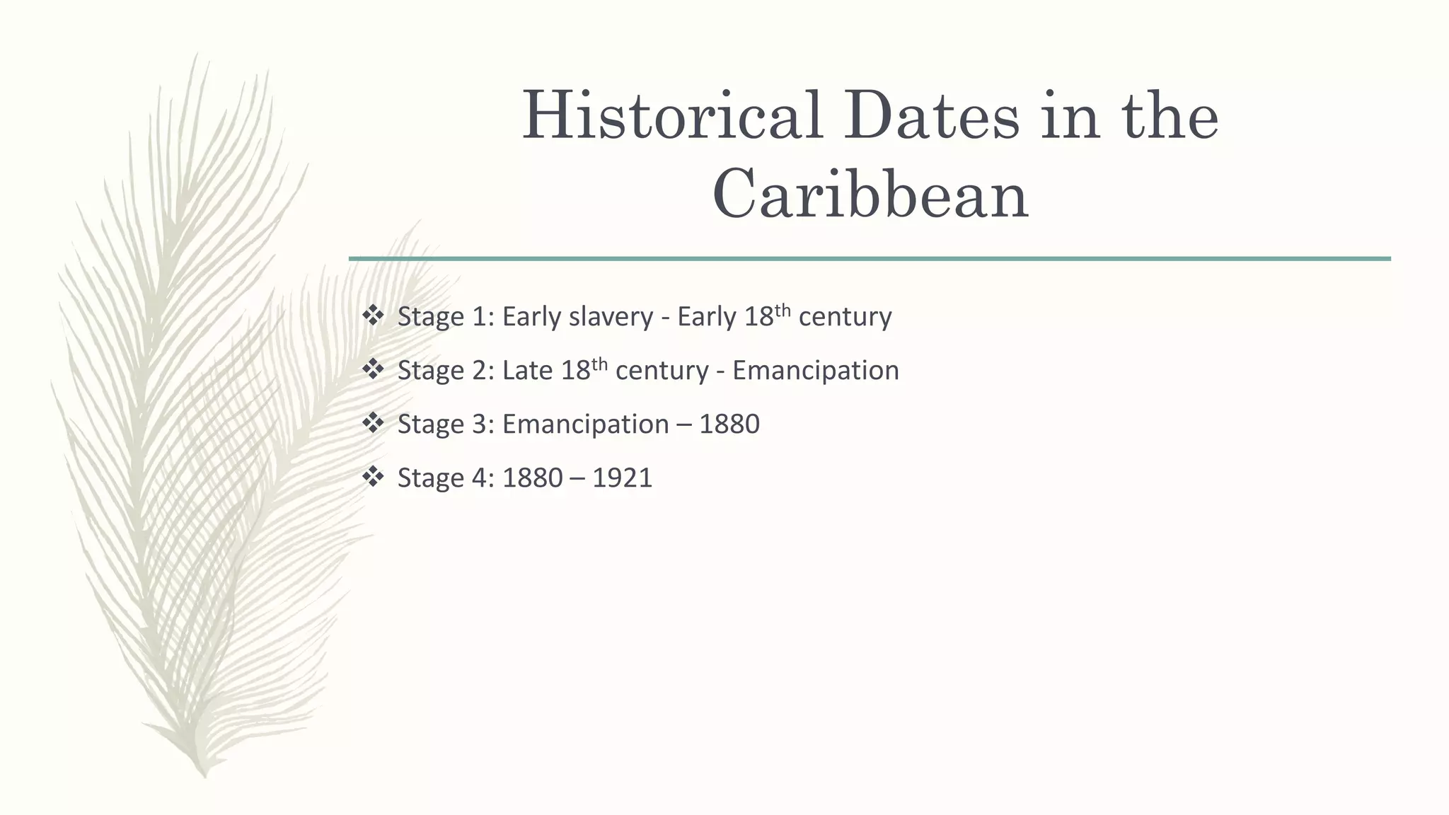Historical Dates in the
Caribbean
 Stage 1: Early slavery - Early 18th century
 Stage 2: Late 18th century - Emancipation
 Stage 3: Emancipation – 1880
 Stage 4: 1880 – 1921
 