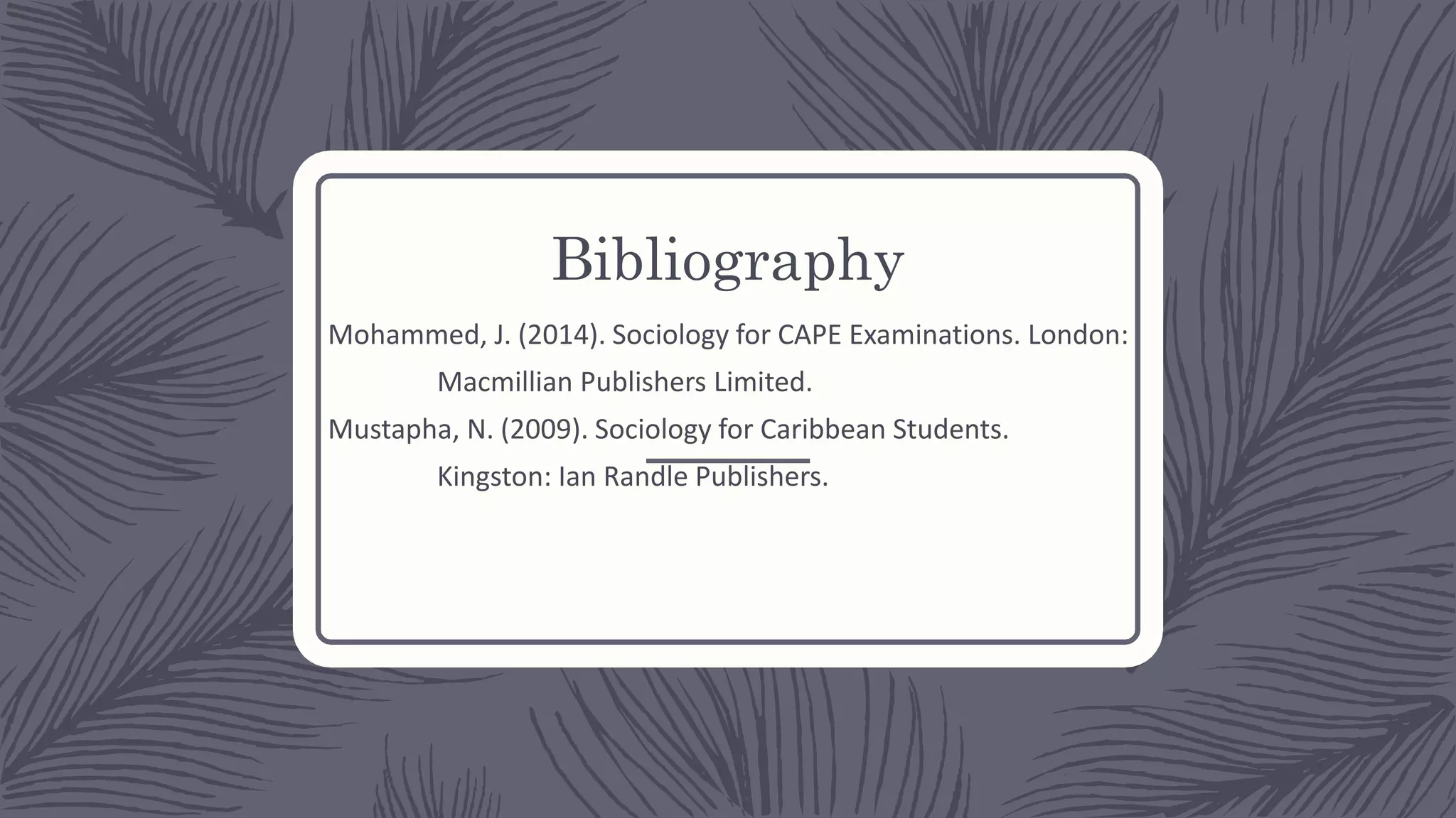 Bibliography
Mohammed, J. (2014). Sociology for CAPE Examinations. London:
Macmillian Publishers Limited.
Mustapha, N. (2009). Sociology for Caribbean Students.
Kingston: Ian Randle Publishers.
 