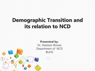 Demographic Transition and
its relation to NCD
Presented by-
Dr. Jheelam Biswas
Department of NCD
BUHS
 