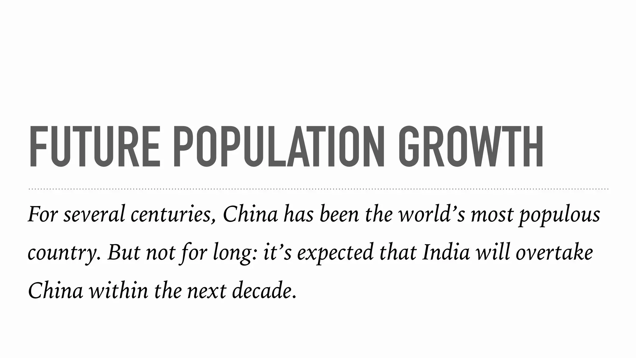 FUTURE POPULATION GROWTH
For several centuries, China has been the world’s most populous
country. But not for long: it’s expected that India will overtake
China within the next decade.
 