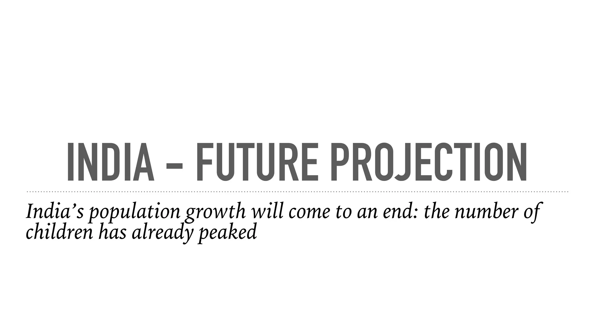 INDIA - FUTURE PROJECTION
India’s population growth will come to an end: the number of
children has already peaked
 