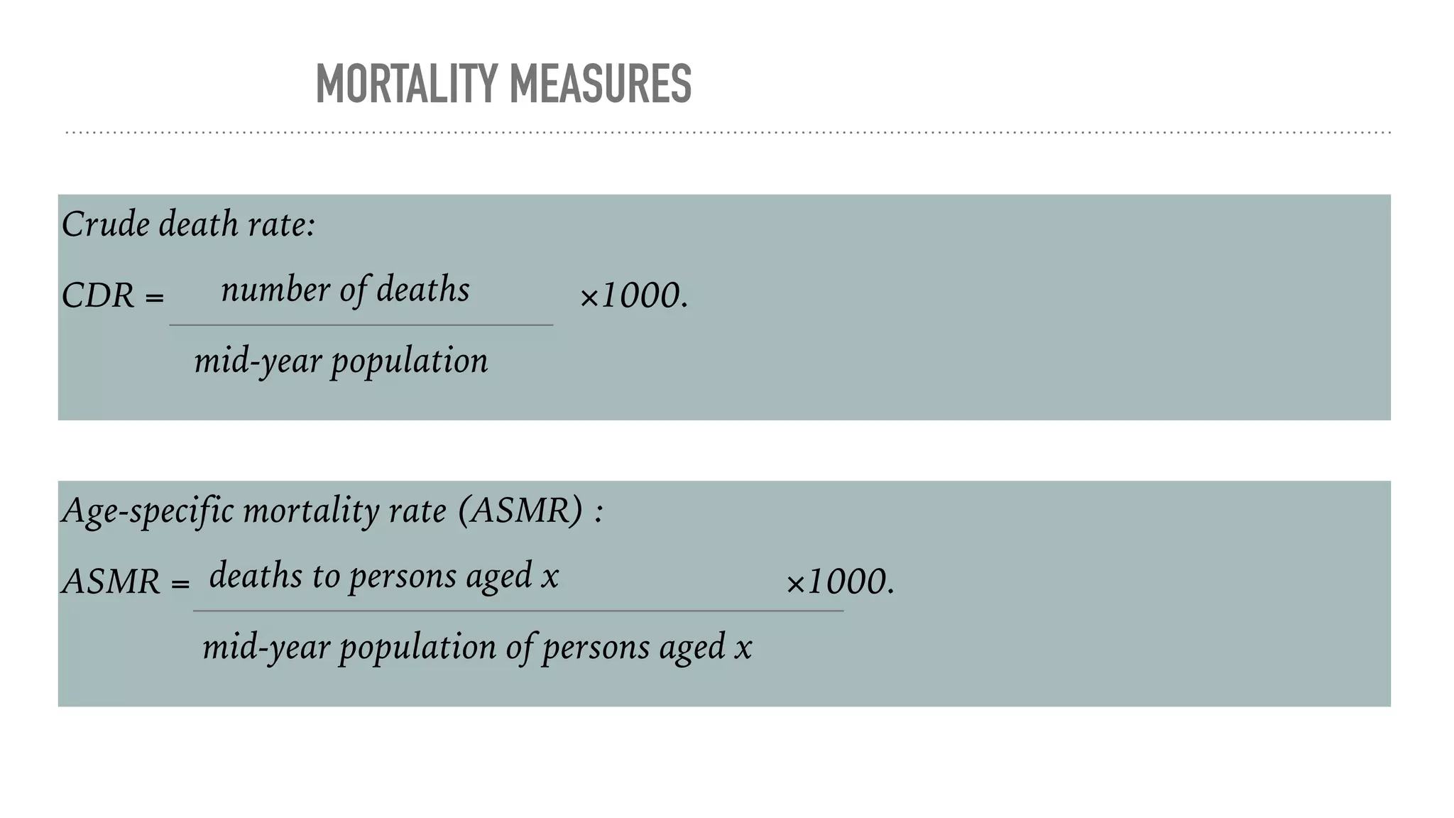 MORTALITY MEASURES
Crude death rate:
CDR = number of deaths ×1000.
mid-year population
Age-specific mortality rate (ASMR) :
ASMR = deaths to persons aged x ×1000.
mid-year population of persons aged x
 