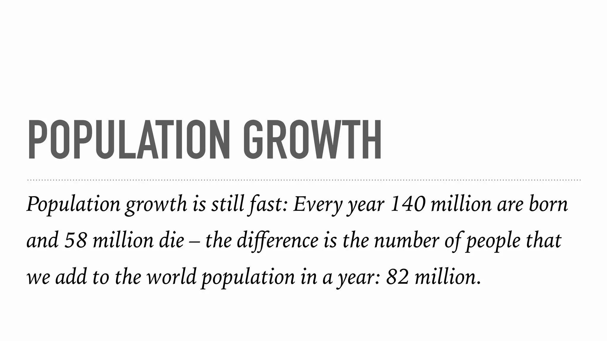 POPULATION GROWTH
Population growth is still fast: Every year 140 million are born
and 58 million die – the diﬀerence is the number of people that
we add to the world population in a year: 82 million.
 