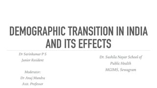 DEMOGRAPHIC TRANSITION IN INDIA
AND ITS EFFECTS
Dr Sarinkumar P S
Junior Resident
Moderator:
Dr Anuj Mundra
Asst. Professor
Dr. Sushila Nayar School of
Public Health 
MGIMS, Sewagram
 