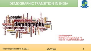 DEMOGRAPHIC TRANSITION IN INDIA
1
SGY33103
Thursday, September 9, 2021
----- ARGHYADEEP SAHA
BSc (Hons.) in Geography (UG - V)
ROLL NO – UG/05/BSGEO/2019/017
 