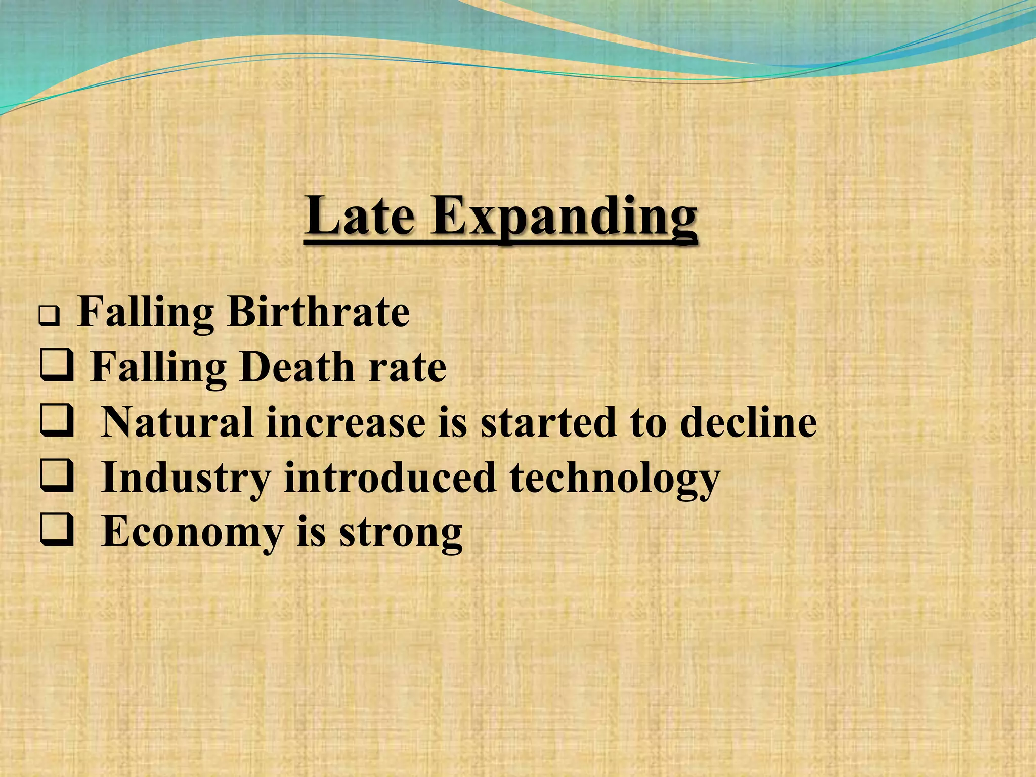 Late Expanding
 Falling Birthrate
 Falling Death rate
 Natural increase is started to decline
 Industry introduced technology
 Economy is strong
 