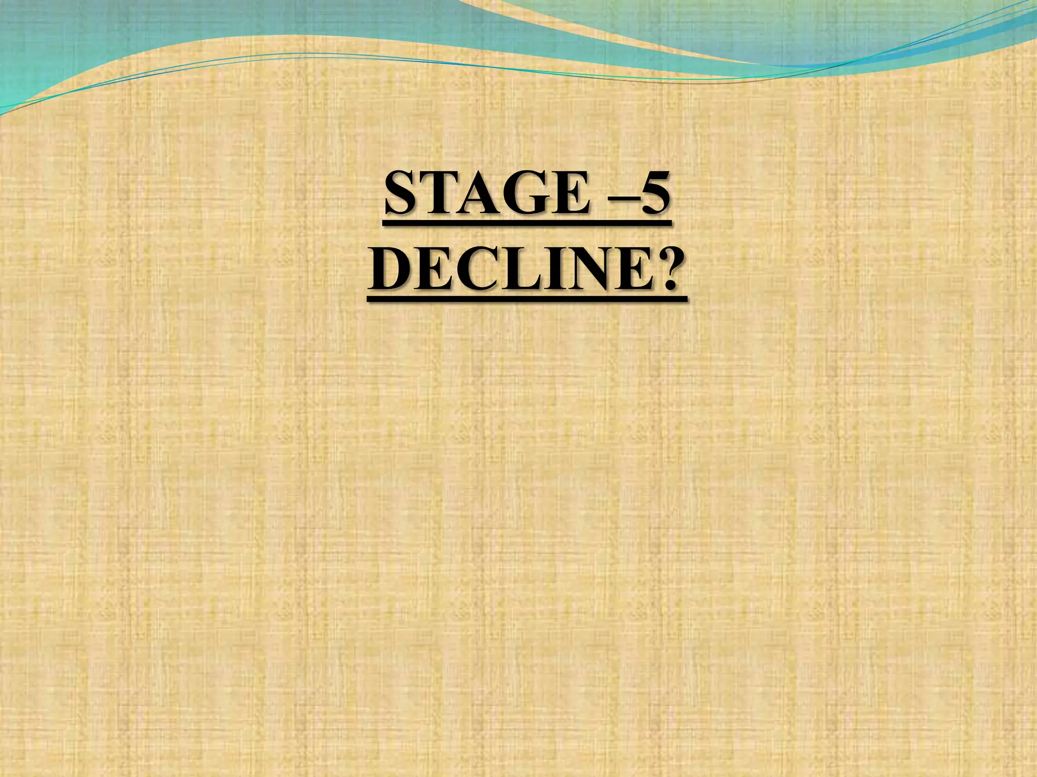 STAGE –5
DECLINE?
 