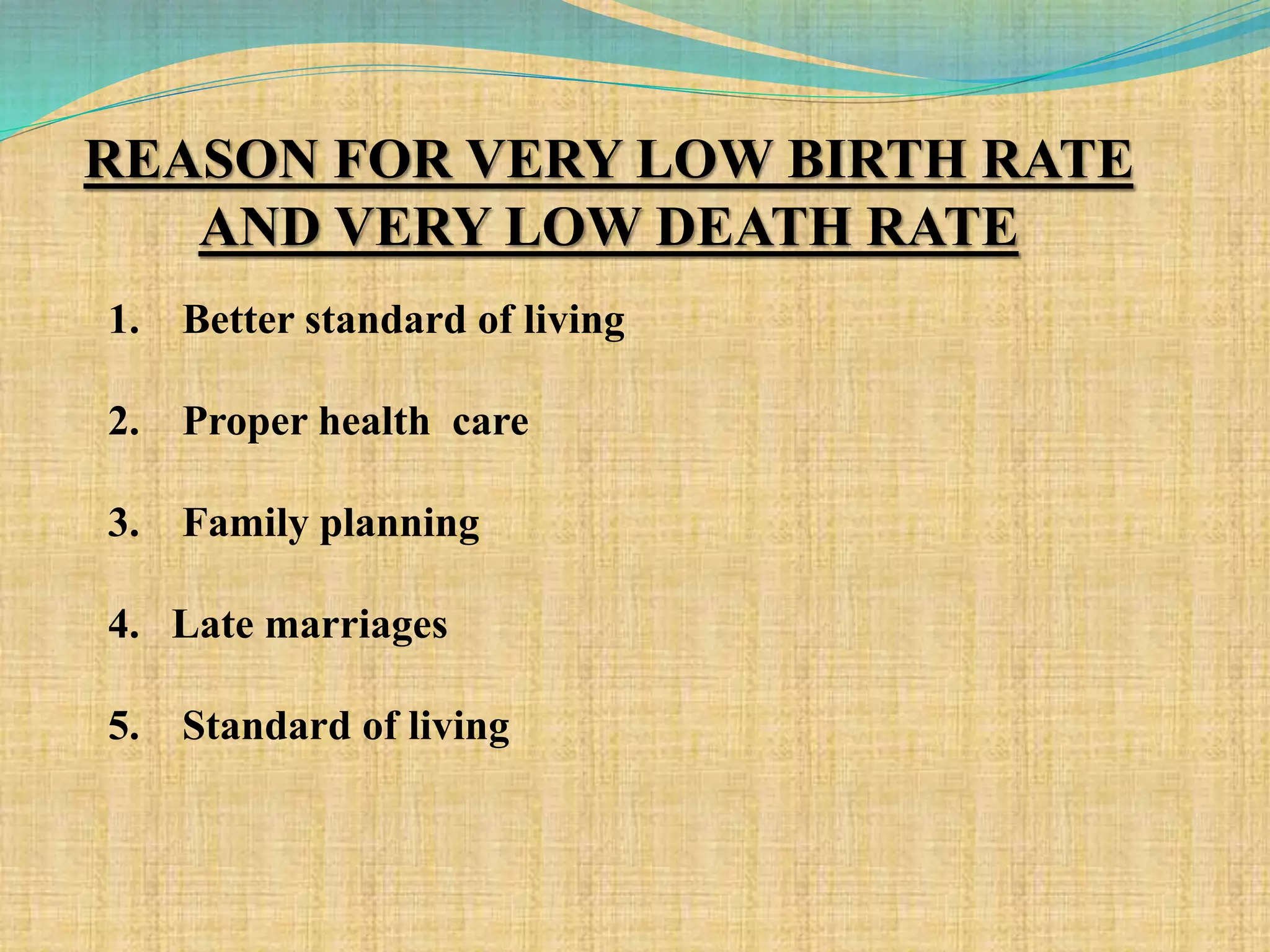 REASON FOR VERY LOW BIRTH RATE
AND VERY LOW DEATH RATE
1. Better standard of living
2. Proper health care
3. Family planning
4. Late marriages
5. Standard of living
 