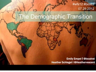 #wfs12 #besthf
                              07.29.2012

The Demographic Transition




                      Emily Empel I @localrat
           Heather Schlegel I @Heathervescent
 
