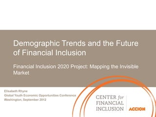 Demographic Trends and the Future
     of Financial Inclusion
     Financial Inclusion 2020 Project: Mapping the Invisible
     Market


Elisabeth Rhyne
Global Youth Economic Opportunities Conference
Washington, September 2012
 