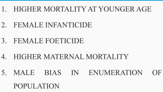 1. HIGHER MORTALITYAT YOUNGER AGE
2. FEMALE INFANTICIDE
3. FEMALE FOETICIDE
4. HIGHER MATERNAL MORTALITY
5. MALE BIAS IN ENUMERATION OF
POPULATION 45
 