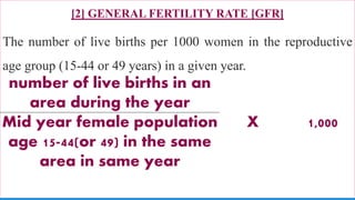 [2] GENERAL FERTILITY RATE [GFR]
The number of live births per 1000 women in the reproductive
age group (15-44 or 49 years) in a given year.
72
number of live births in an
area during the year
X 1,000Mid year female population
age 15-44(or 49) in the same
area in same year
 