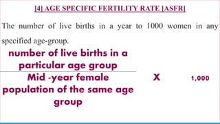 [4] AGE SPECIFIC FERTILITY RATE [ASFR]
The number of live births in a year to 1000 women in any
specified age-group.
74
number of live births in a
particular age group
X 1,000Mid -year female
population of the same age
group
 