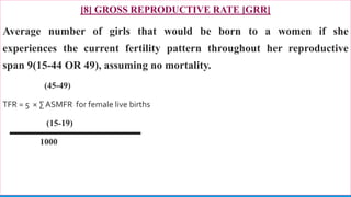 [8] GROSS REPRODUCTIVE RATE [GRR]
Average number of girls that would be born to a women if she
experiences the current fertility pattern throughout her reproductive
span 9(15-44 OR 49), assuming no mortality.
(45-49)
TFR = 5 × ∑ ASMFR for female live births
(15-19)
1000
78
 