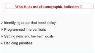 
What is the use of demographic indicators ?
 Identifying areas that need policy
 Programmed interventions
 Setting near and far- term goals
 Deciding priorities
 