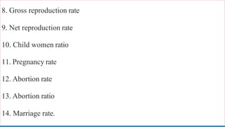 8. Gross reproduction rate
9. Net reproduction rate
10. Child women ratio
11. Pregnancy rate
12. Abortion rate
13. Abortion ratio
14. Marriage rate.
 