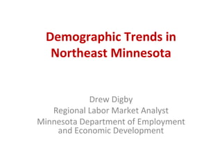 Demographic Trends in Northeast Minnesota Drew Digby Regional Labor Market Analyst Minnesota Department of Employment and Economic Development 
