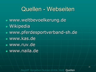 Quellen - Webseiten
   www.weltbevoelkerung.de
   Wikipedia
   www.pferdesportverband-sh.de
   www.kas.de
   www.ruv.de
   www.naila.de


                                                      19

        Begriff Vorgehen Nutzen Kritik Welt Quellen
 