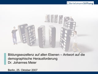 Bildungsexzellenz auf allen Ebenen – Antwort auf die demographische Herausforderung Dr. Johannes Meier Berlin, 25. Oktober 2007 