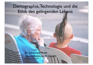Demographie, Technologie und die
  Ethik des gelingenden Lebens




     Dr. Johannes Meier
     Geschäftsführer Xi GmbH
     Oldenburg, 4. Juni 2009
                                   von xflickrx
 