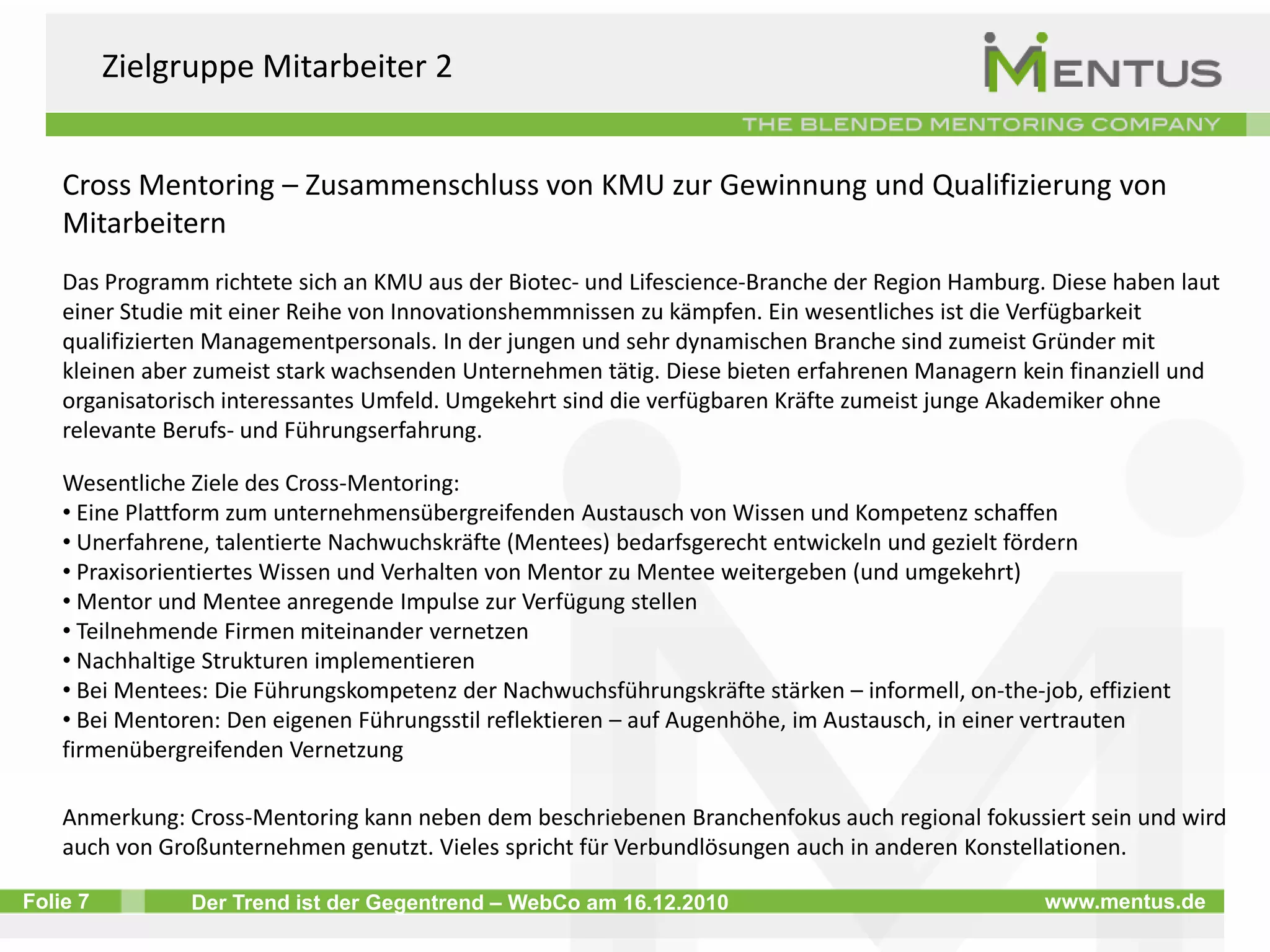 Zielgruppe Schüler, Auszubildende, StudentenRoland Berger Stiftung – Fit für Verantwortung (http://www.rolandbergerstiftung.org/de/bildungsfoerderung/fit-fuer-verantwortung/programm.html) Im Fokus stehen begabte und verantwortungsbereite Schüler und Studenten, die aufgrund ihrer sozialen Situation nicht die Möglichkeit haben, eine ihren Talenten entsprechende Schulbildung oder ein erfolgreiches Studium zu durchlaufen. Derzeit werden 160 Schüler und 15 Studenten gefördert. Die Unterstützung der Stipendiaten erfolgt über einen individuellen Förderplan, der auf 12 Förderbausteinen (Module), die für jeden Stipendiaten individuell kombiniert werden, basiert. Eines der Module ist die persönliche Betreuung des Stipendiaten durch einen ehrenamtlichen Mentor. Aktuell sind 135 Mentoren zwischen 22 und 80 Jahren aus den unterschiedlichsten akademischen Berufen aktiv. Die Mentoren eröffnen den Stipendiaten den Zutritt zur Gesellschaft, indem sie sie ins kulturelle Leben einführen und die Talente ihres Mentee unterstützen. 2. Bayerische Eliteakademie (http://www.eliteakademie.de/index_content.html#home) Studenten werden durch Top-Manager aus der Wirtschaft persönlich begleitet bei der Identifikation Ihrer Neigungen und Stärken sowie beim Einstieg in den Beruf. Die Mentees erhalten Einblicke in die Alltagswirklichkeit eines Entscheidungsträgers aus der Wirtschaft. 