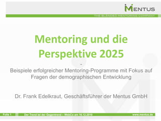 Mentoring und die Perspektive 2025 - Beispiele erfolgreicher Mentoring-Programme mit Fokus auf Fragen der demographischen Entwicklung Dr. Frank Edelkraut, Geschäftsführer der Mentus GmbH 