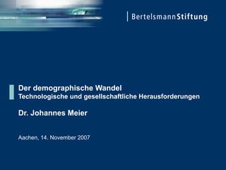 Der demographische Wandel  Technologische und gesellschaftliche Herausforderungen Dr. Johannes Meier Aachen, 14. November 2007 