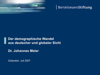 Der demographische Wandel aus deutscher und globaler Sicht Dr. Johannes Meier Gütersloh, Juli 2007 