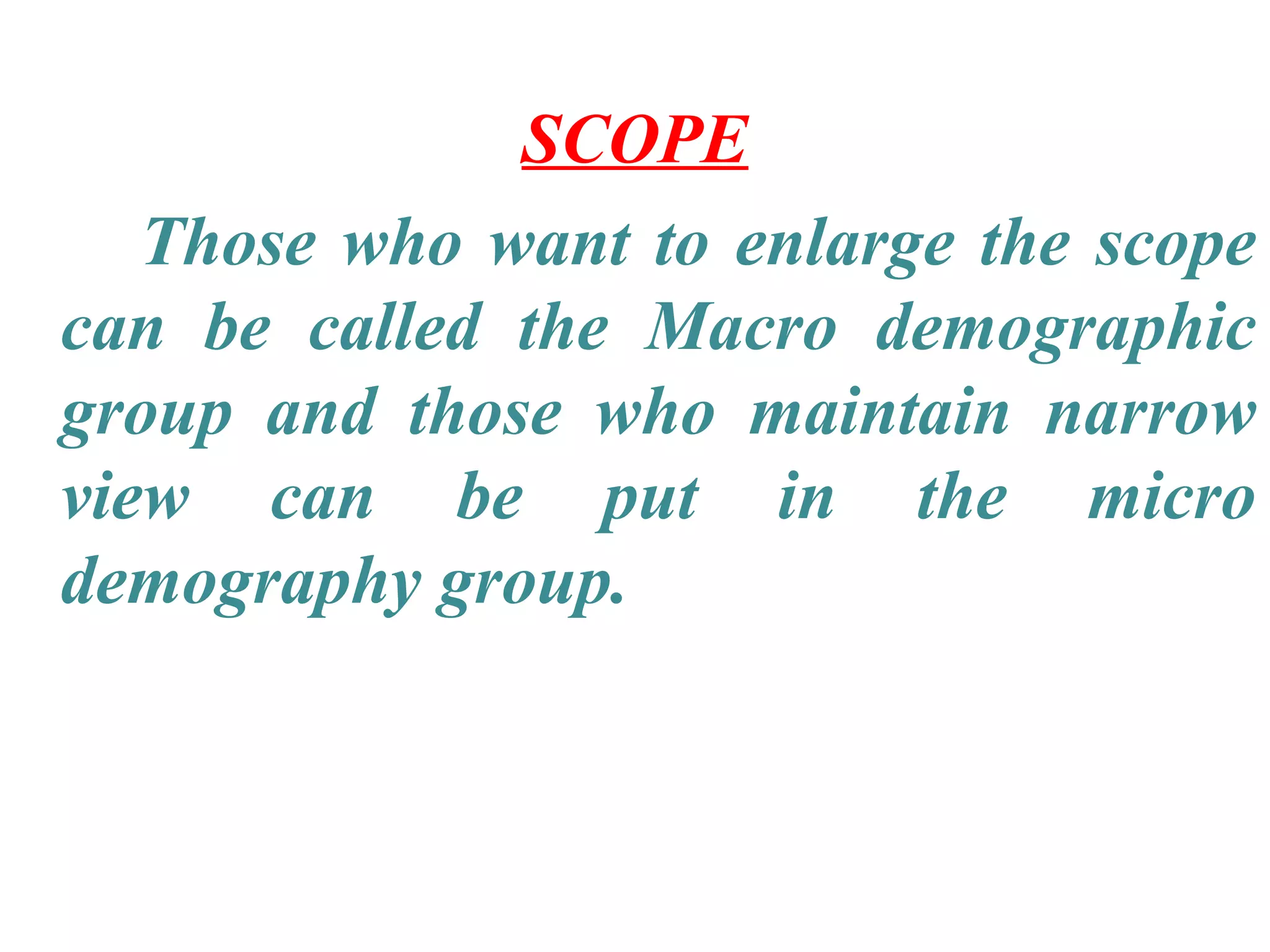 SCOPE
   Those who want to enlarge the scope
can be called the Macro demographic
group and those who maintain narrow
view can be put in the micro
demography group.
 