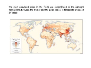 The most populated areas in the world are concentrated in the northern
hemisphere, between the tropics and the polar circles, in temperate areas and
on coasts.
 