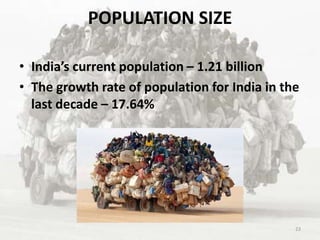 POPULATION SIZE
• India’s current population – 1.21 billion
• The growth rate of population for India in the
last decade – 17.64%
23
 