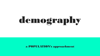 demography
a POPULATION’s approachment
 