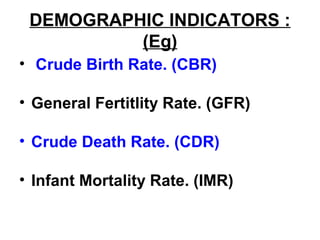 DEMOGRAPHIC INDICATORS :
(Eg)
• Crude Birth Rate. (CBR)
• General Fertitlity Rate. (GFR)
• Crude Death Rate. (CDR)
• Infant Mortality Rate. (IMR)
 