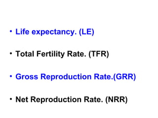 • Life expectancy. (LE)
• Total Fertility Rate. (TFR)
• Gross Reproduction Rate.(GRR)
• Net Reproduction Rate. (NRR)
 