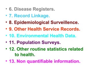 • 6. Disease Registers.
• 7. Record Linkage.
• 8. Epidemiological Surveillence.
• 9. Other Health Service Records.
• 10. Environmental Health Data.
• 11. Population Surveys.
• 12. Other routine statistics related
to health.
• 13. Non quantifiable information.
 