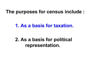 The purposes for census include :
1. As a basis for taxation.
2. As a basis for political
representation.
 